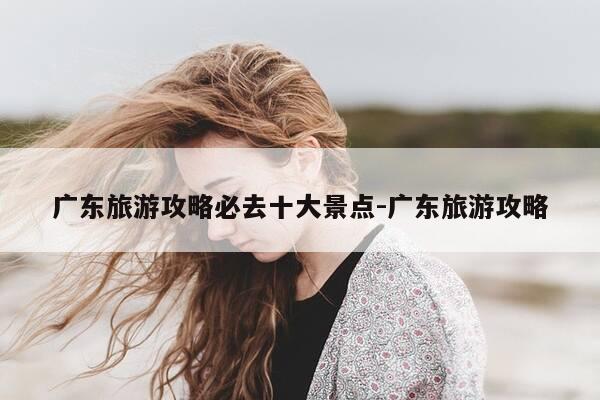 广东旅游攻略必去十大景点-广东旅游攻略-第1张图片-优惠活动网 广东旅游攻略必去十大景点-广东旅游攻略-第1张图片-优惠活动网