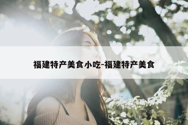 福建特产美食小吃-福建特产美食-第1张图片-优惠活动网