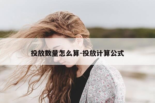 投放数量怎么算-投放计算公式-第1张图片-优惠活动网 投放数量怎么算-投放计算公式-第1张图片-优惠活动网