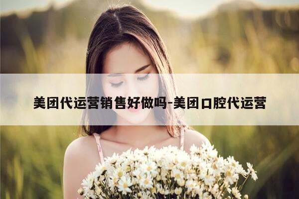美团代运营销售好做吗-美团口腔代运营-第1张图片-优惠活动网