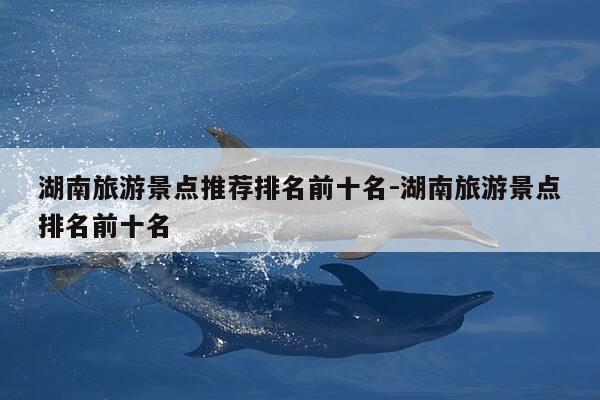 湖南旅游景点推荐排名前十名-湖南旅游景点排名前十名-第1张图片-优惠活动网