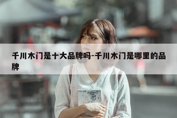 千川木门是十大品牌吗-千川木门是哪里的品牌-第1张图片-优惠活动网