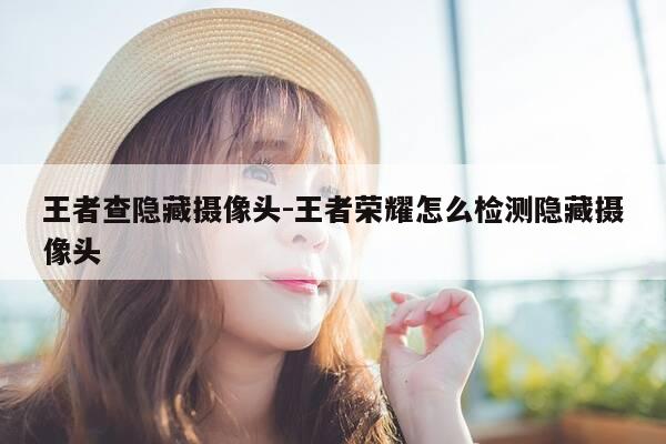王者查隐藏摄像头-王者荣耀怎么检测隐藏摄像头-第1张图片-优惠活动网