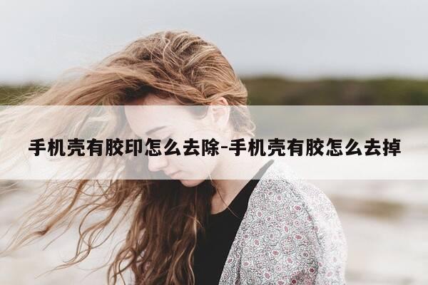 手机壳有胶印怎么去除-手机壳有胶怎么去掉-第1张图片-优惠活动网