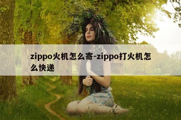zippo火机怎么寄-zippo打火机怎么快递-第1张图片-优惠活动网 zippo火机怎么寄-zippo打火机怎么快递-第1张图片-优惠活动网