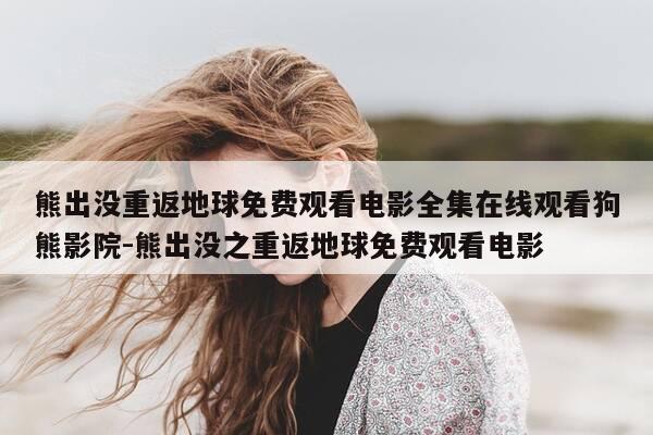 熊出没重返地球免费观看电影全集在线观看狗熊影院-熊出没之重返地球免费观看电影-第1张图片-优惠活动网 熊出没重返地球免费观看电影全集在线观看狗熊影院-熊出没之重返地球免费观看电影-第1张图片-优惠活动网