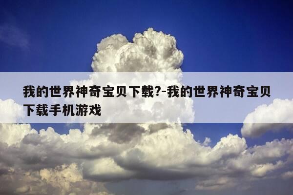 我的世界神奇宝贝下载?-我的世界神奇宝贝下载手机游戏-第1张图片-优惠活动网