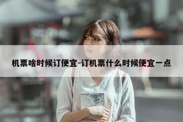 机票啥时候订便宜-订机票什么时候便宜一点-第1张图片-优惠活动网 机票啥时候订便宜-订机票什么时候便宜一点-第1张图片-优惠活动网