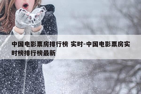 中国电影票房排行榜 实时-中国电影票房实时榜排行榜最新-第1张图片-优惠活动网