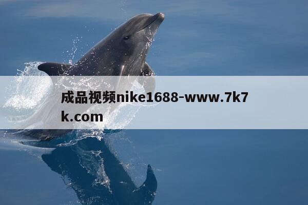 成品视频nike1688-www.7k7k.com-第1张图片-优惠活动网