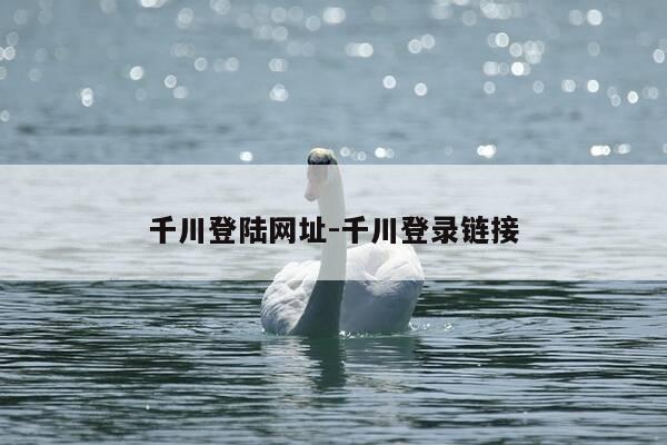 千川登陆网址-千川登录链接-第1张图片-优惠活动网 千川登陆网址-千川登录链接-第1张图片-优惠活动网