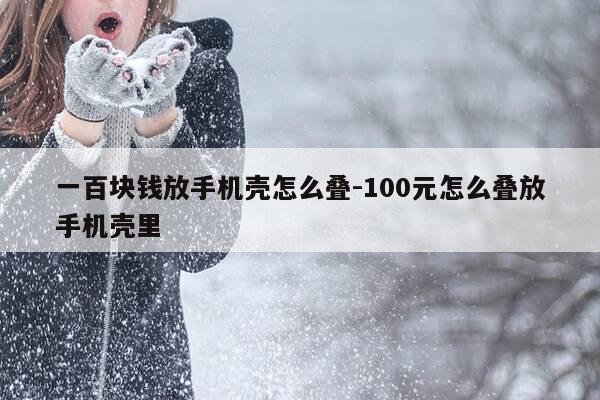 一百块钱放手机壳怎么叠-100元怎么叠放手机壳里-第1张图片-优惠活动网