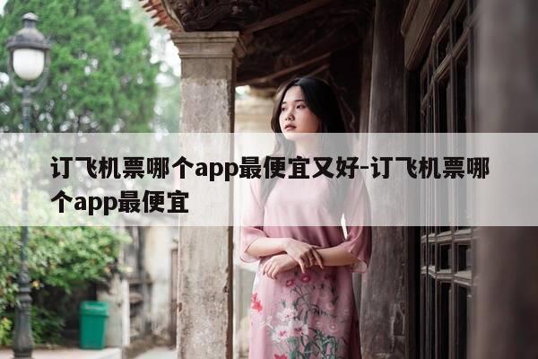 订飞机票哪个app最便宜又好-订飞机票哪个app最便宜-第1张图片-优惠活动网