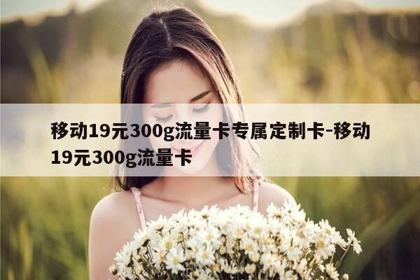 移动19元300g流量卡专属定制卡-移动19元300g流量卡-第1张图片-优惠活动网
