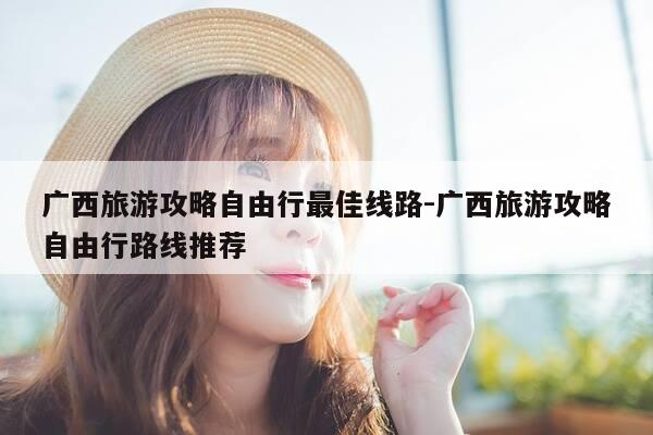 广西旅游攻略自由行最佳线路-广西旅游攻略自由行路线推荐-第1张图片-优惠活动网 广西旅游攻略自由行最佳线路-广西旅游攻略自由行路线推荐-第1张图片-优惠活动网
