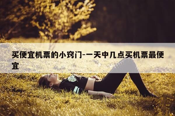 买便宜机票的小窍门-一天中几点买机票最便宜-第1张图片-优惠活动网