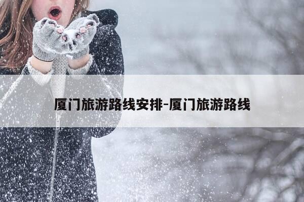 厦门旅游路线安排-厦门旅游路线-第1张图片-优惠活动网