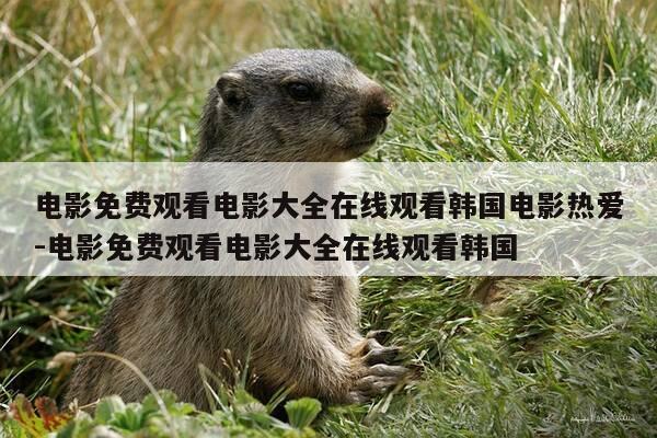 电影免费观看电影大全在线观看韩国电影热爱-电影免费观看电影大全在线观看韩国-第1张图片-优惠活动网