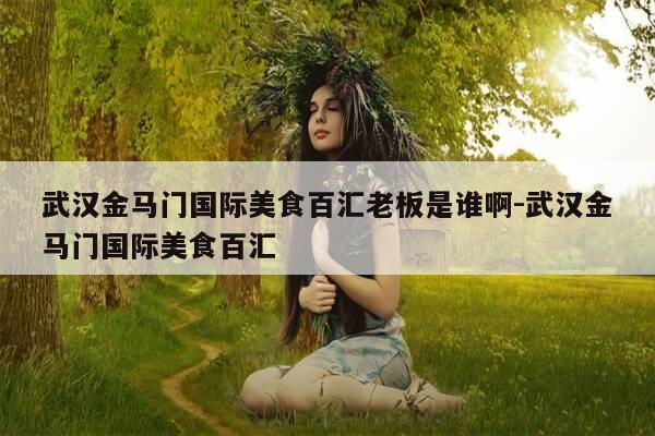 武汉金马门国际美食百汇老板是谁啊-武汉金马门国际美食百汇-第1张图片-优惠活动网 武汉金马门国际美食百汇老板是谁啊-武汉金马门国际美食百汇-第1张图片-优惠活动网