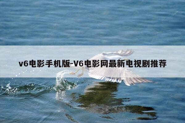 v6电影手机版-V6电影网最新电视剧推荐-第1张图片-优惠活动网