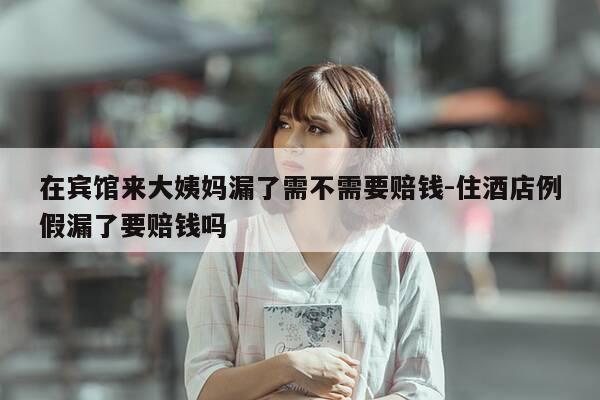 在宾馆来大姨妈漏了需不需要赔钱-住酒店例假漏了要赔钱吗-第1张图片-优惠活动网