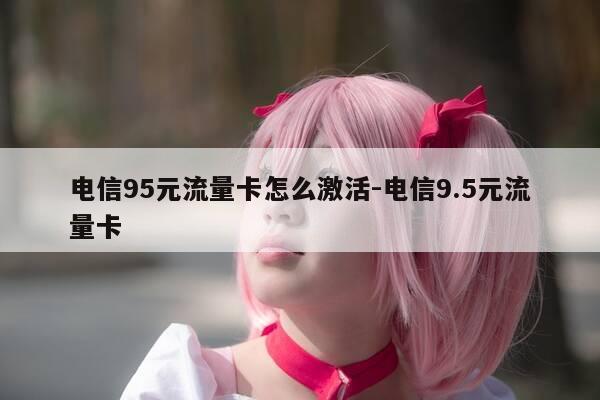 电信95元流量卡怎么激活-电信9.5元流量卡-第1张图片-优惠活动网 电信95元流量卡怎么激活-电信9.5元流量卡-第1张图片-优惠活动网