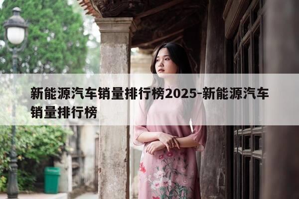 新能源汽车销量排行榜2025-新能源汽车销量排行榜-第1张图片-优惠活动网 新能源汽车销量排行榜2025-新能源汽车销量排行榜-第1张图片-优惠活动网