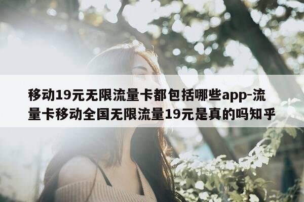 移动19元无限流量卡都包括哪些app-流量卡移动全国无限流量19元是真的吗知乎-第1张图片-优惠活动网 移动19元无限流量卡都包括哪些app-流量卡移动全国无限流量19元是真的吗知乎-第1张图片-优惠活动网