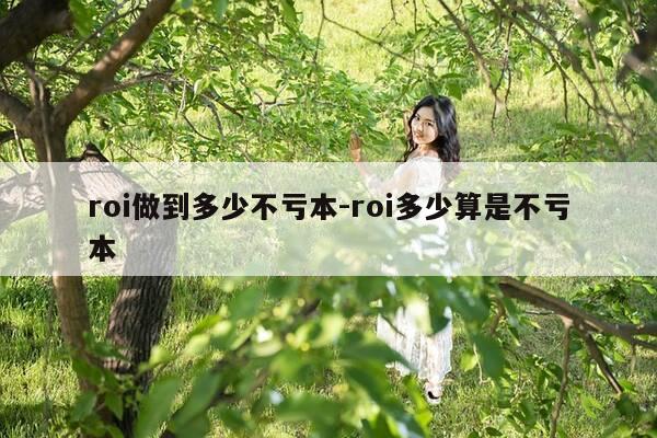 roi做到多少不亏本-roi多少算是不亏本-第1张图片-优惠活动网 roi做到多少不亏本-roi多少算是不亏本-第1张图片-优惠活动网