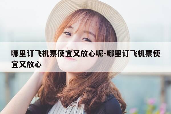 哪里订飞机票便宜又放心呢-哪里订飞机票便宜又放心-第1张图片-优惠活动网