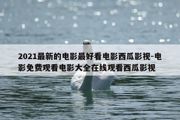 2021最新的电影最好看电影西瓜影视-电影免费观看电影大全在线观看西瓜影视-第1张图片-优惠活动网