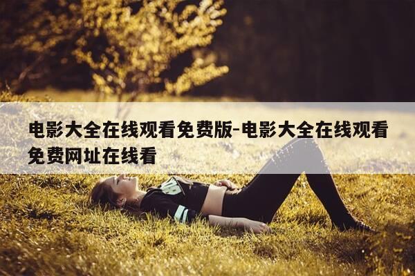 电影大全在线观看免费版-电影大全在线观看免费网址在线看-第1张图片-优惠活动网