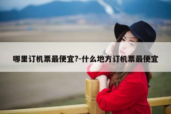 哪里订机票最便宜?-什么地方订机票最便宜-第1张图片-优惠活动网