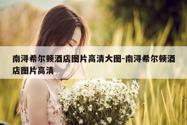 南浔希尔顿酒店图片高清大图-南浔希尔顿酒店图片高清-第1张图片-优惠活动网