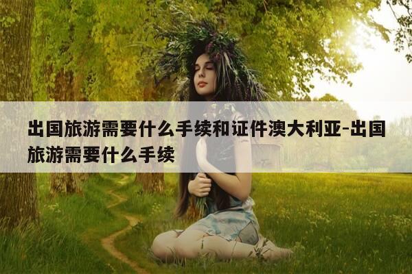 出国旅游需要什么手续和证件澳大利亚-出国旅游需要什么手续-第1张图片-优惠活动网