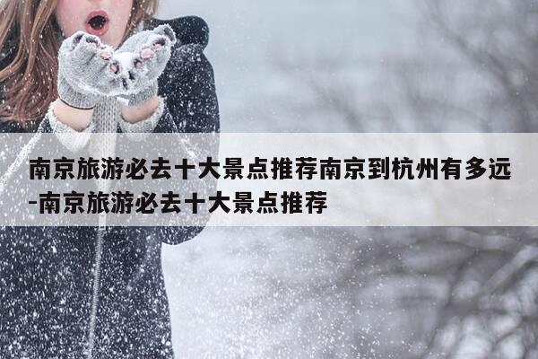 南京旅游必去十大景点推荐南京到杭州有多远-南京旅游必去十大景点推荐-第1张图片-优惠活动网