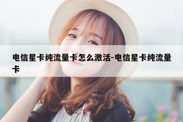 电信星卡纯流量卡怎么激活-电信星卡纯流量卡-第1张图片-优惠活动网