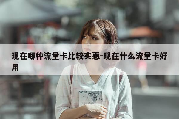 现在哪种流量卡比较实惠-现在什么流量卡好用-第1张图片-优惠活动网 现在哪种流量卡比较实惠-现在什么流量卡好用-第1张图片-优惠活动网