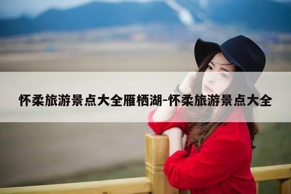 怀柔旅游景点大全雁栖湖-怀柔旅游景点大全-第1张图片-优惠活动网