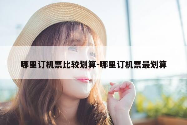 哪里订机票比较划算-哪里订机票最划算-第1张图片-优惠活动网