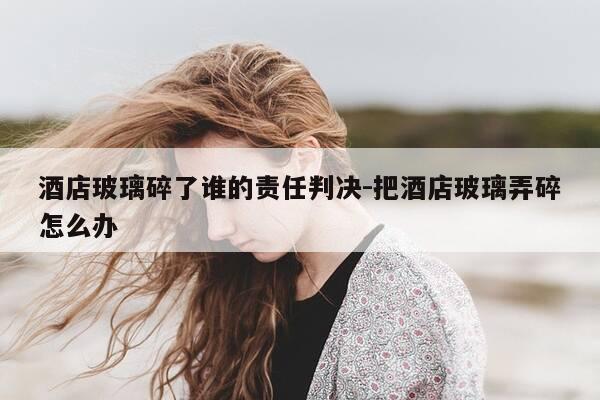 酒店玻璃碎了谁的责任判决-把酒店玻璃弄碎怎么办-第1张图片-优惠活动网 酒店玻璃碎了谁的责任判决-把酒店玻璃弄碎怎么办-第1张图片-优惠活动网