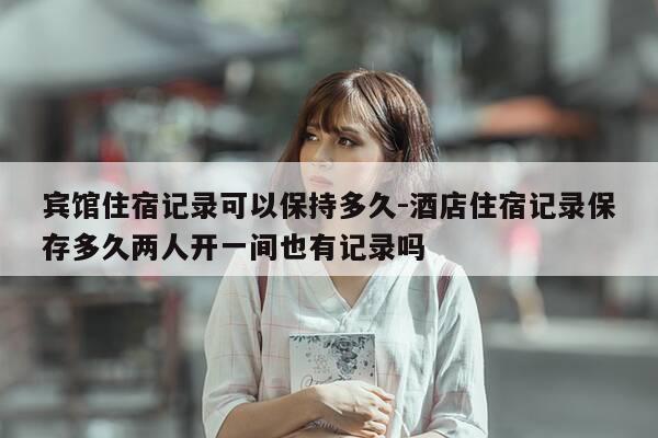 宾馆住宿记录可以保持多久-酒店住宿记录保存多久两人开一间也有记录吗-第1张图片-优惠活动网 宾馆住宿记录可以保持多久-酒店住宿记录保存多久两人开一间也有记录吗-第1张图片-优惠活动网