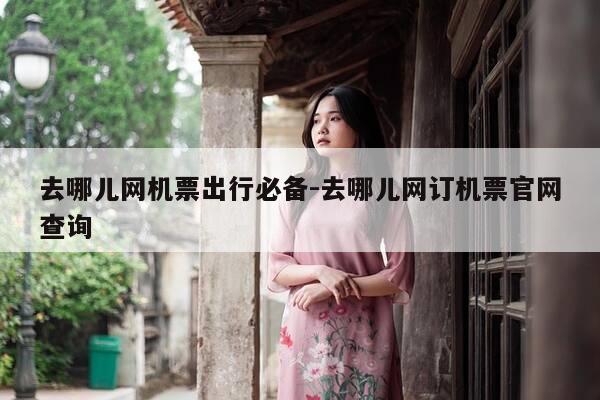 去哪儿网机票出行必备-去哪儿网订机票官网查询-第1张图片-优惠活动网 去哪儿网机票出行必备-去哪儿网订机票官网查询-第1张图片-优惠活动网