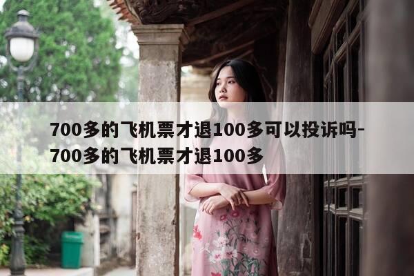 700多的飞机票才退100多可以投诉吗-700多的飞机票才退100多-第1张图片-优惠活动网