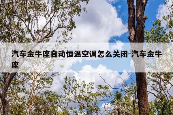 汽车金牛座自动恒温空调怎么关闭-汽车金牛座-第1张图片-优惠活动网