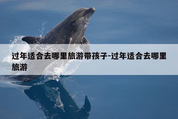 过年适合去哪里旅游带孩子-过年适合去哪里旅游-第1张图片-优惠活动网