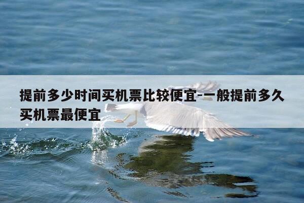 提前多少时间买机票比较便宜-一般提前多久买机票最便宜-第1张图片-优惠活动网 提前多少时间买机票比较便宜-一般提前多久买机票最便宜-第1张图片-优惠活动网