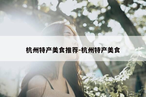 杭州特产美食推荐-杭州特产美食-第1张图片-优惠活动网