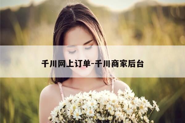 千川网上订单-千川商家后台-第1张图片-优惠活动网 千川网上订单-千川商家后台-第1张图片-优惠活动网