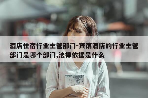 酒店住宿行业主管部门-宾馆酒店的行业主管部门是哪个部门,法律依据是什么-第1张图片-优惠活动网 酒店住宿行业主管部门-宾馆酒店的行业主管部门是哪个部门,法律依据是什么-第1张图片-优惠活动网